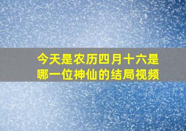 今天是农历四月十六是哪一位神仙的结局视频