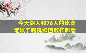 今天湖人和76人的比赛谁赢了呢视频回放在哪看