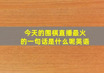 今天的围棋直播最火的一句话是什么呢英语