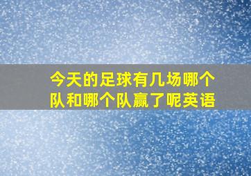 今天的足球有几场哪个队和哪个队赢了呢英语