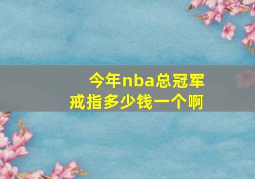 今年nba总冠军戒指多少钱一个啊