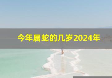 今年属蛇的几岁2024年