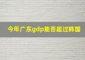 今年广东gdp能否超过韩国