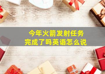 今年火箭发射任务完成了吗英语怎么说