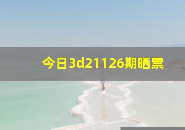 今日3d21126期晒票