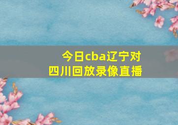 今日cba辽宁对四川回放录像直播