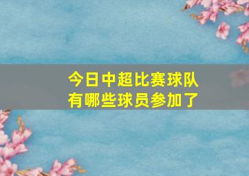 今日中超比赛球队有哪些球员参加了