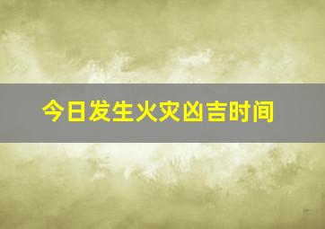 今日发生火灾凶吉时间