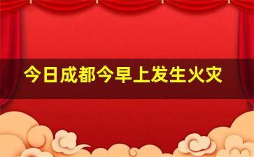 今日成都今早上发生火灾