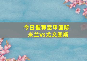 今日推荐意甲国际米兰vs尤文图斯