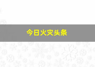 今日火灾头条