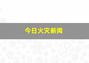 今日火灾新闻