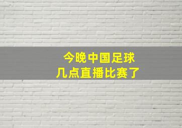 今晚中国足球几点直播比赛了