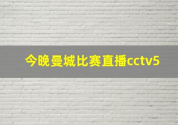 今晚曼城比赛直播cctv5