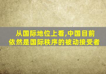 从国际地位上看,中国目前依然是国际秩序的被动接受者