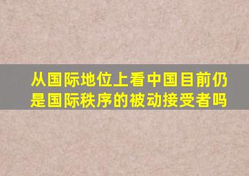 从国际地位上看中国目前仍是国际秩序的被动接受者吗