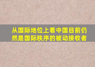 从国际地位上看中国目前仍然是国际秩序的被动接收者