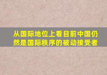 从国际地位上看目前中国仍然是国际秩序的被动接受者