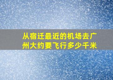 从宿迁最近的机场去广州大约要飞行多少千米