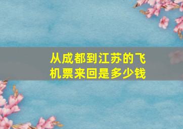 从成都到江苏的飞机票来回是多少钱