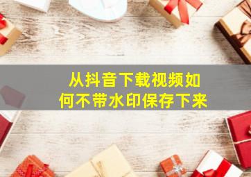 从抖音下载视频如何不带水印保存下来