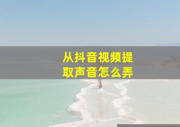 从抖音视频提取声音怎么弄