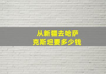 从新疆去哈萨克斯坦要多少钱