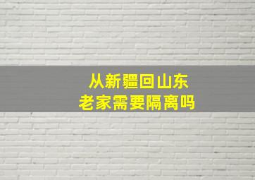 从新疆回山东老家需要隔离吗