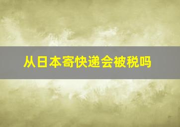 从日本寄快递会被税吗