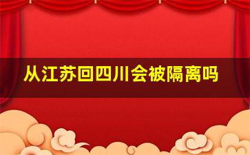 从江苏回四川会被隔离吗