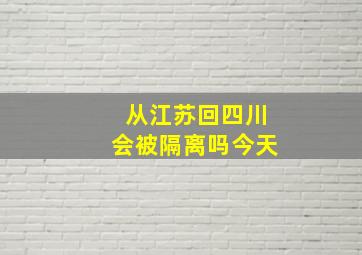 从江苏回四川会被隔离吗今天