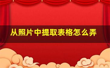 从照片中提取表格怎么弄