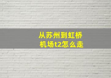 从苏州到虹桥机场t2怎么走