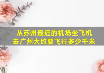 从苏州最近的机场坐飞机去广州大约要飞行多少千米