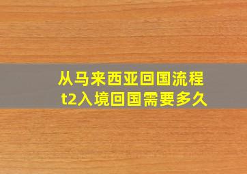 从马来西亚回国流程t2入境回国需要多久