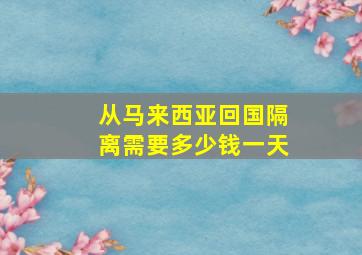 从马来西亚回国隔离需要多少钱一天