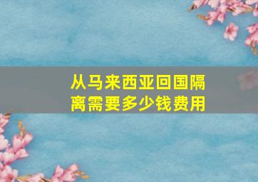 从马来西亚回国隔离需要多少钱费用