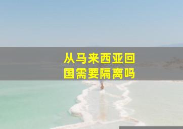 从马来西亚回国需要隔离吗