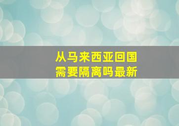 从马来西亚回国需要隔离吗最新