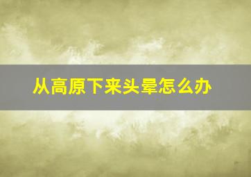 从高原下来头晕怎么办