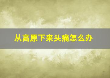 从高原下来头痛怎么办