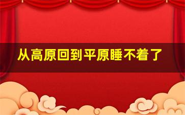 从高原回到平原睡不着了