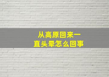 从高原回来一直头晕怎么回事