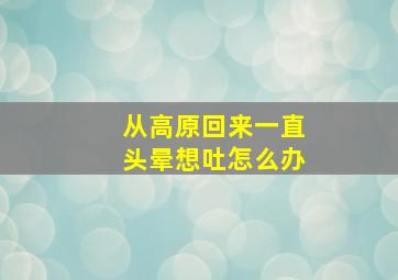 从高原回来一直头晕想吐怎么办