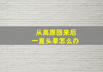 从高原回来后一直头晕怎么办