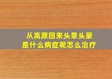 从高原回来头晕头蒙是什么病症呢怎么治疗