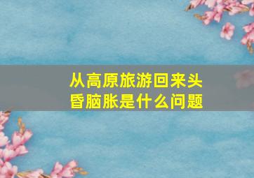 从高原旅游回来头昏脑胀是什么问题