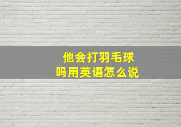 他会打羽毛球吗用英语怎么说