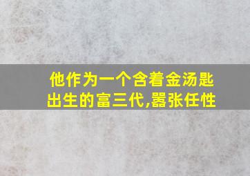 他作为一个含着金汤匙出生的富三代,嚣张任性