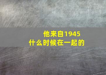 他来自1945什么时候在一起的